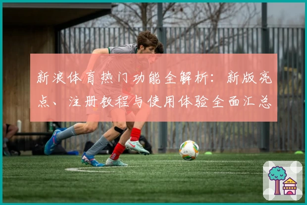 新浪体育热门功能全解析：新版亮点、注册教程与使用体验全面汇总