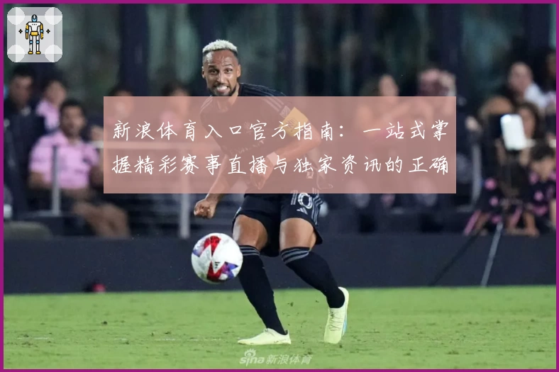 新浪体育入口官方指南：一站式掌握精彩赛事直播与独家资讯的正确打开方式