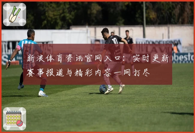 新浪体育资讯官网入口：实时更新赛事报道与精彩内容一网打尽
