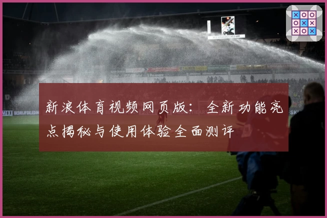 新浪体育视频网页版：全新功能亮点揭秘与使用体验全面测评