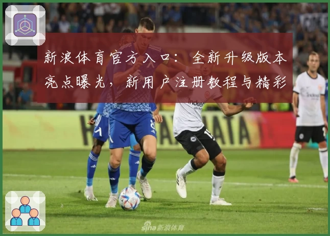 新浪体育官方入口：全新升级版本亮点曝光，新用户注册教程与精彩玩法详解