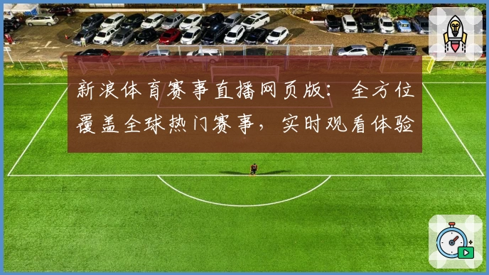 新浪体育赛事直播网页版：全方位覆盖全球热门赛事，实时观看体验升级