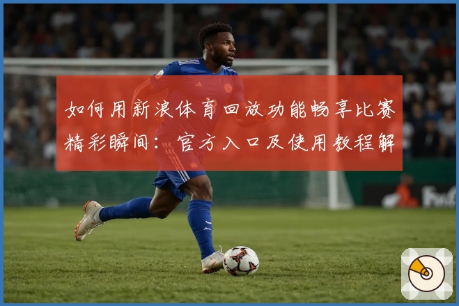 如何用新浪体育回放功能畅享比赛精彩瞬间：官方入口及使用教程解析