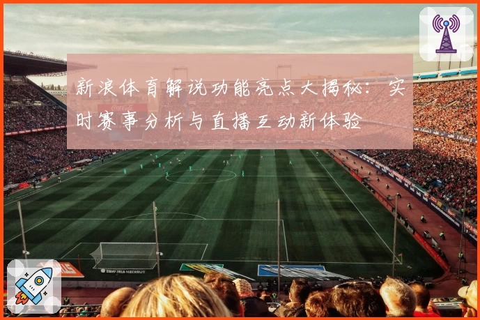 新浪体育解说功能亮点大揭秘：实时赛事分析与直播互动新体验