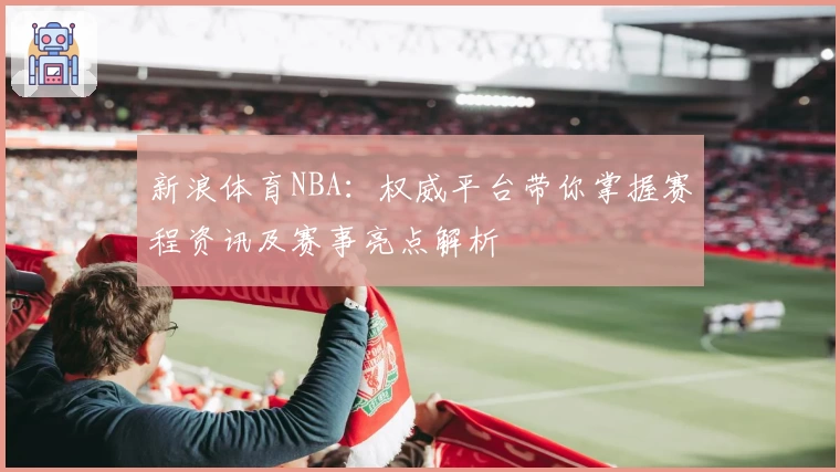 新浪体育NBA：权威平台带你掌握赛程资讯及赛事亮点解析