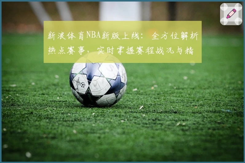 新浪体育NBA新版上线：全方位解析热点赛事，实时掌握赛程战况与精彩瞬间
