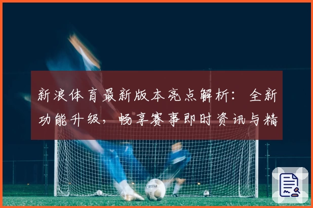 新浪体育最新版本亮点解析：全新功能升级，畅享赛事即时资讯与精彩内容