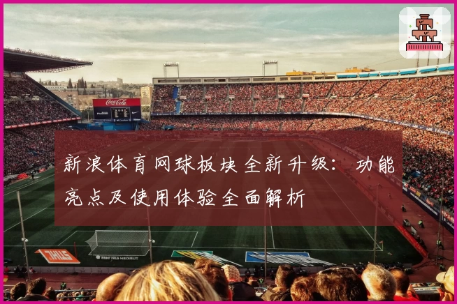 新浪体育网球板块全新升级：功能亮点及使用体验全面解析