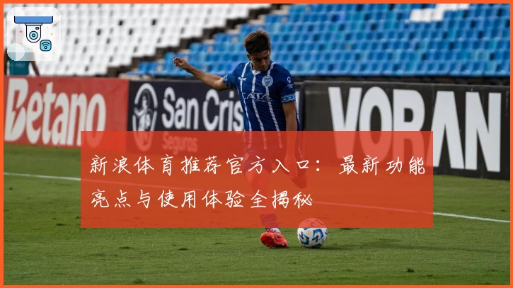 新浪体育推荐官方入口：最新功能亮点与使用体验全揭秘