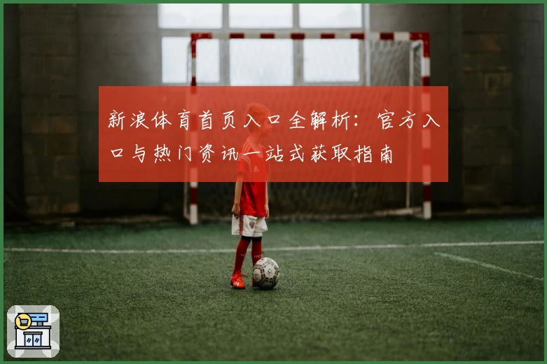 新浪体育首页入口全解析：官方入口与热门资讯一站式获取指南