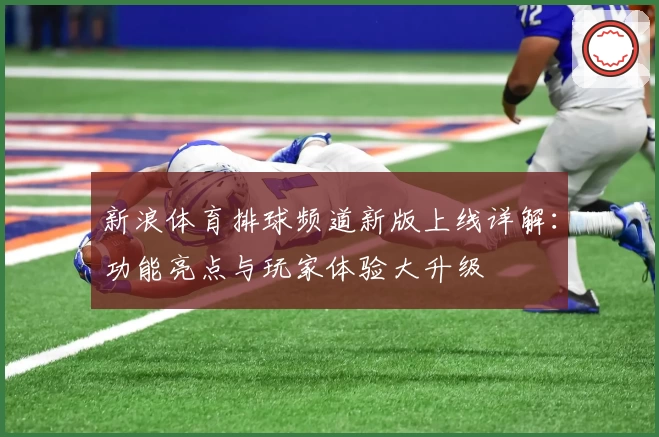 新浪体育排球频道新版上线详解：功能亮点与玩家体验大升级