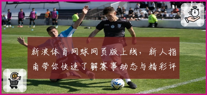 新浪体育网球网页版上线,新人指南带你快速了解赛事动态与精彩评论