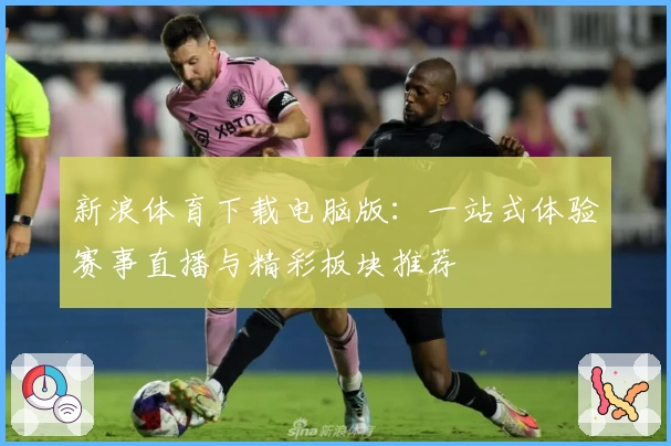 新浪体育下载电脑版：一站式体验赛事直播与精彩板块推荐