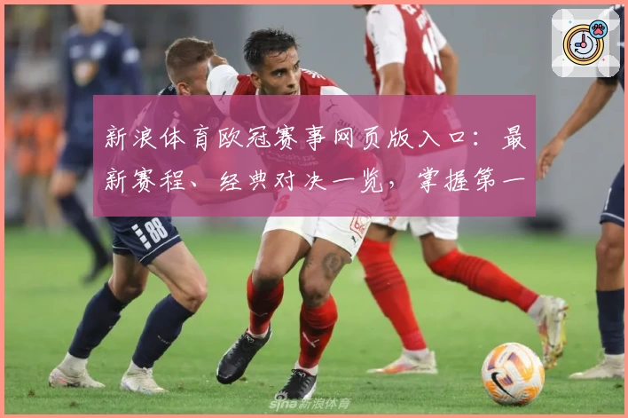新浪体育欧冠赛事网页版入口:最新赛程、经典对决一览,掌握第一手资讯