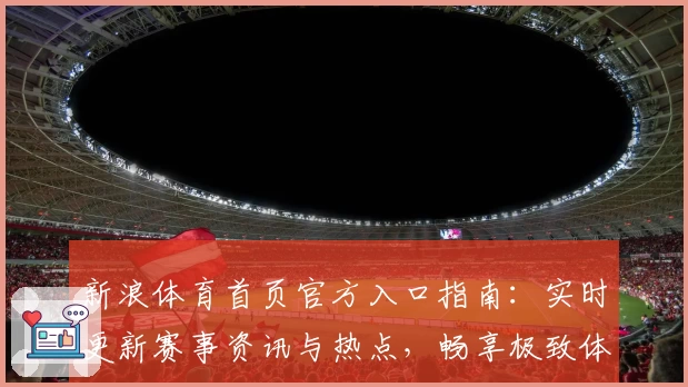 新浪体育首页官方入口指南：实时更新赛事资讯与热点，畅享极致体育体验