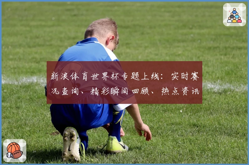 新浪体育世界杯专题上线：实时赛况查询、精彩瞬间回顾、热点资讯一网打尽