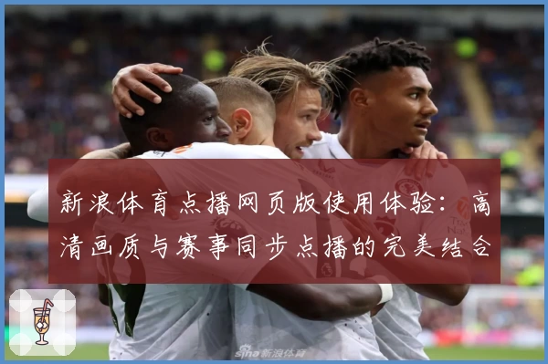 新浪体育点播网页版使用体验：高清画质与赛事同步点播的完美结合