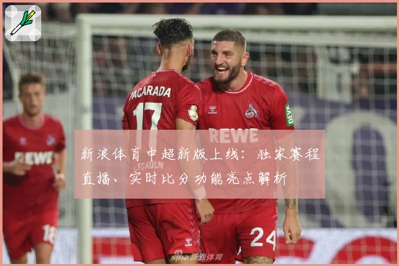 新浪体育中超新版上线：独家赛程直播、实时比分功能亮点解析