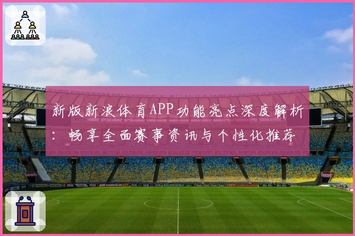 新版新浪体育APP功能亮点深度解析：畅享全面赛事资讯与个性化推荐