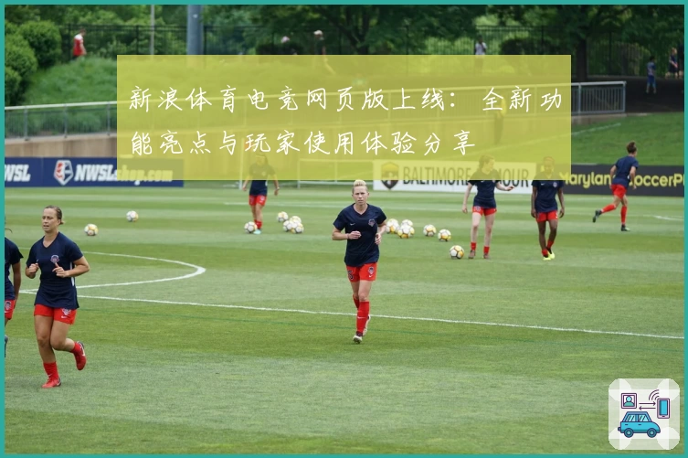 新浪体育电竞网页版上线：全新功能亮点与玩家使用体验分享