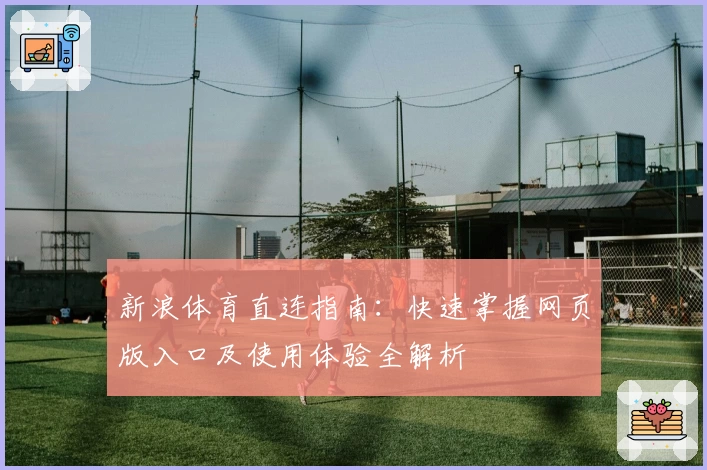 新浪体育直连指南：快速掌握网页版入口及使用体验全解析