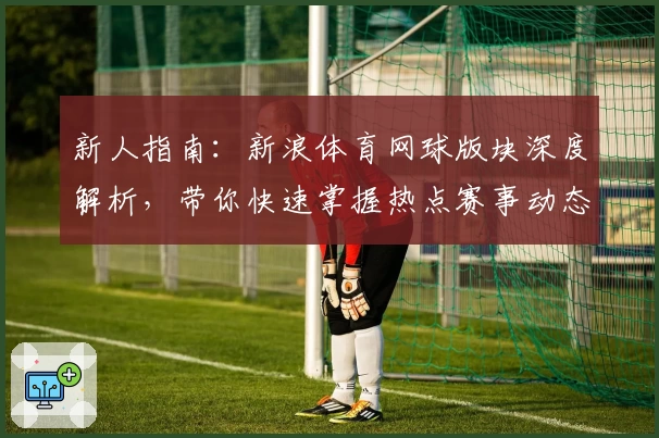 新人指南：新浪体育网球版块深度解析，带你快速掌握热点赛事动态与球星资讯