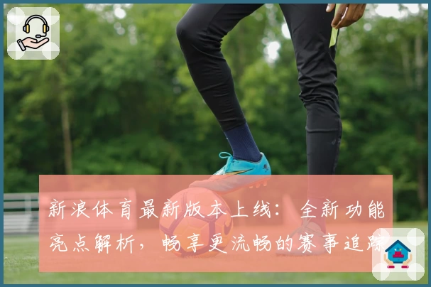 新浪体育最新版本上线：全新功能亮点解析，畅享更流畅的赛事追踪体验