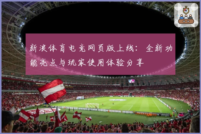 新浪体育电竞网页版上线：全新功能亮点与玩家使用体验分享