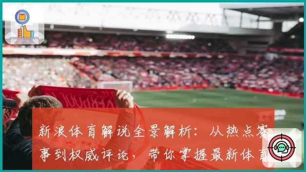 新浪体育解说全景解析：从热点赛事到权威评论，带你掌握最新体育动态