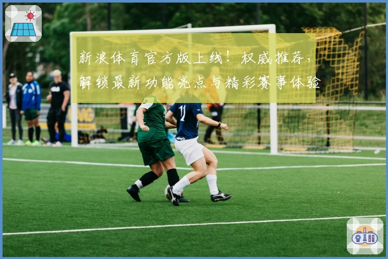 新浪体育官方版上线！权威推荐，解锁最新功能亮点与精彩赛事体验