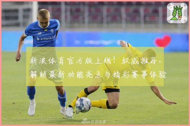新浪体育官方版上线！权威推荐，解锁最新功能亮点与精彩赛事体验