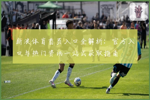 新浪体育首页入口全解析：官方入口与热门资讯一站式获取指南