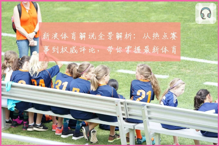 新浪体育解说全景解析：从热点赛事到权威评论，带你掌握最新体育动态