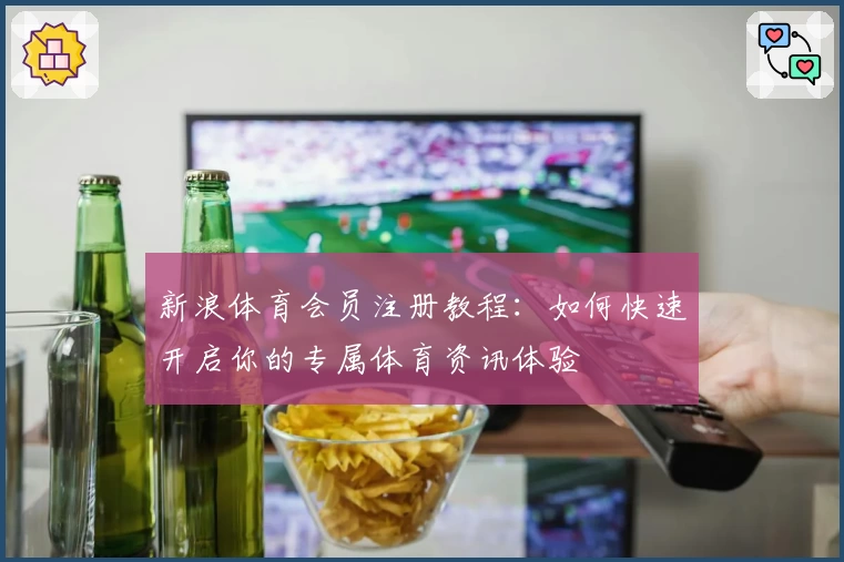 新浪体育会员注册教程：如何快速开启你的专属体育资讯体验