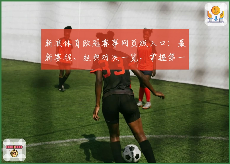 新浪体育欧冠赛事网页版入口：最新赛程、经典对决一览，掌握第一手资讯