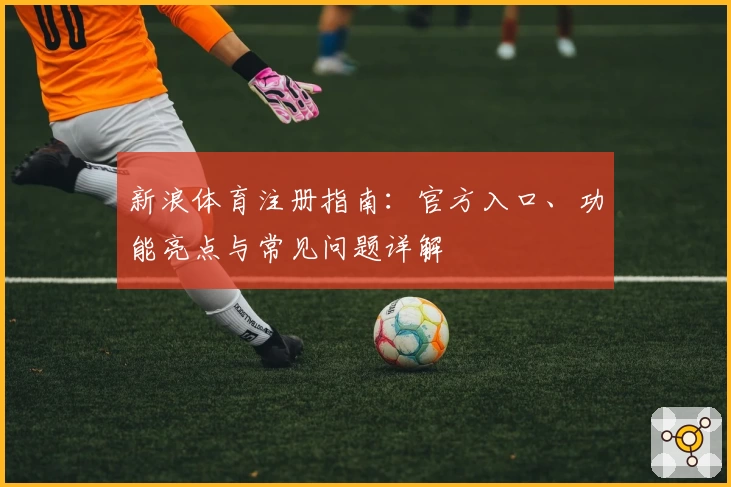 新浪体育注册指南:官方入口、功能亮点与常见问题详解