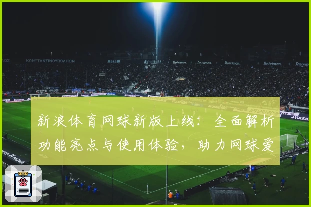 新浪体育网球新版上线：全面解析功能亮点与使用体验，助力网球爱好者实时掌握赛事资讯