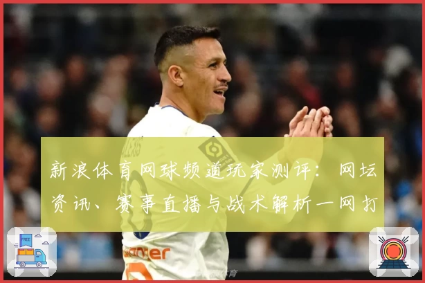 新浪体育网球频道玩家测评:网坛资讯、赛事直播与战术解析一网打尽