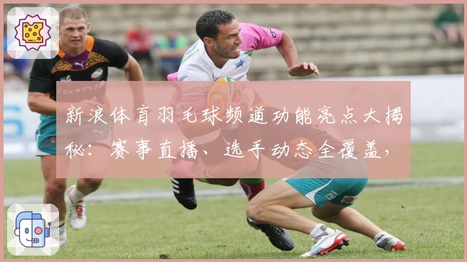 新浪体育羽毛球频道功能亮点大揭秘：赛事直播、选手动态全覆盖，爱好者必看！