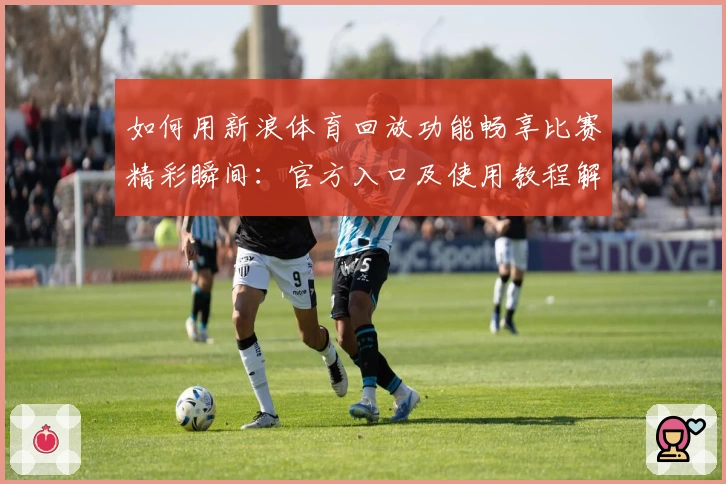 如何用新浪体育回放功能畅享比赛精彩瞬间：官方入口及使用教程解析