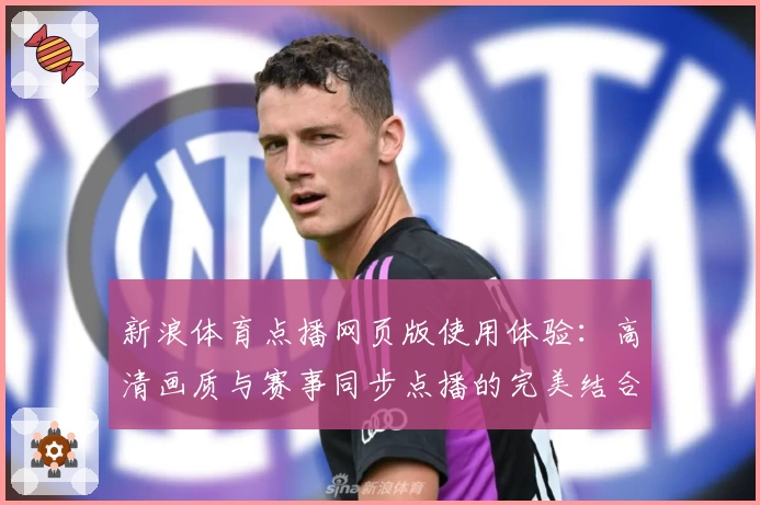 新浪体育点播网页版使用体验：高清画质与赛事同步点播的完美结合