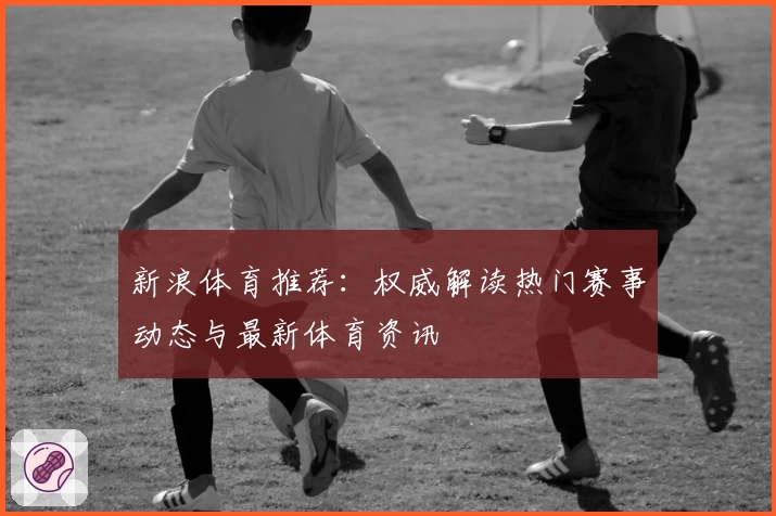 新浪体育推荐：权威解读热门赛事动态与最新体育资讯