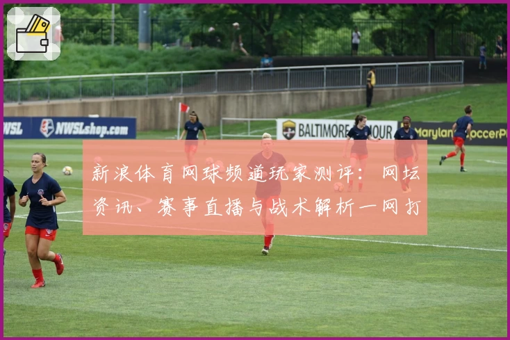 新浪体育网球频道玩家测评：网坛资讯、赛事直播与战术解析一网打尽