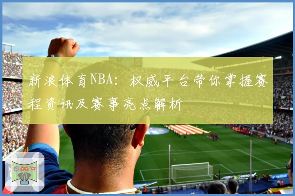 新浪体育NBA：权威平台带你掌握赛程资讯及赛事亮点解析