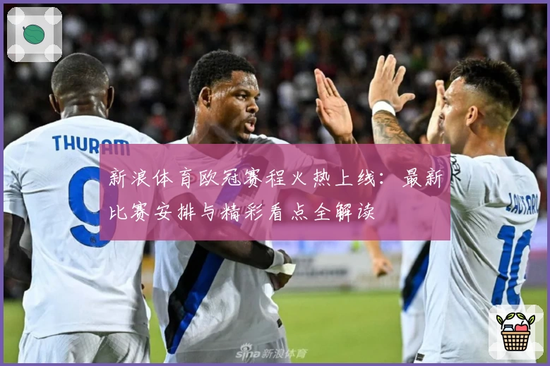 新浪体育欧冠赛程火热上线：最新比赛安排与精彩看点全解读