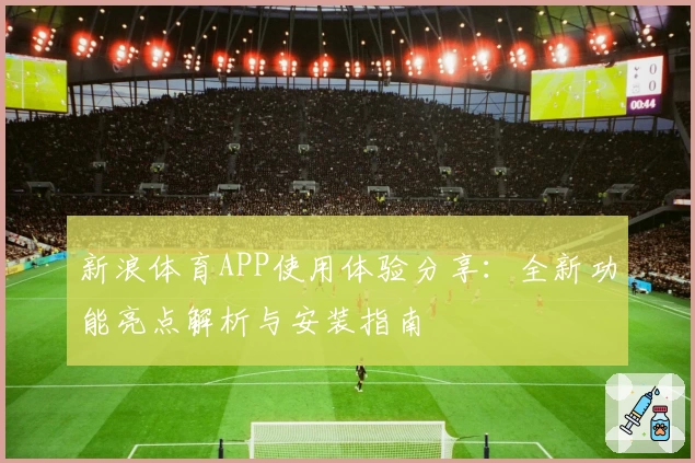 新浪体育APP使用体验分享：全新功能亮点解析与安装指南