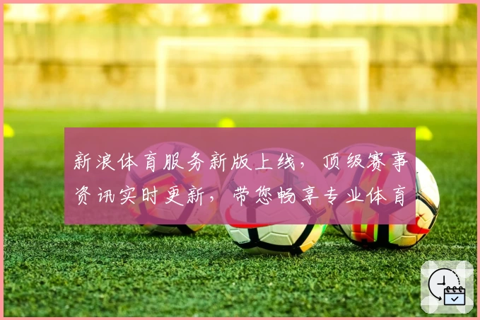 新浪体育服务新版上线,顶级赛事资讯实时更新,带您畅享专业体育体验