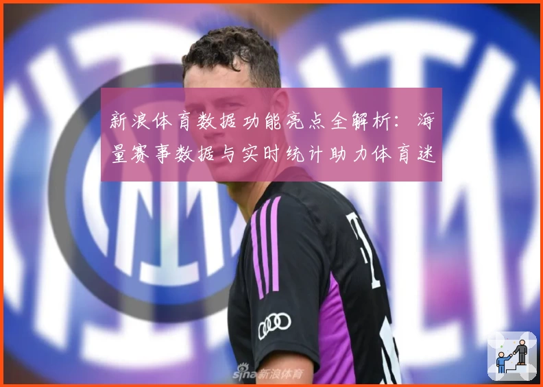 新浪体育数据功能亮点全解析：海量赛事数据与实时统计助力体育迷