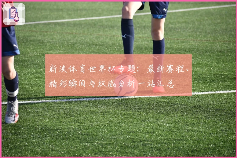 新浪体育世界杯专题:最新赛程、精彩瞬间与权威分析一站汇总